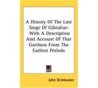 A History of the Late Siege of Gibraltar: With a Description and Account of That Garrison from the Earliest Periods Drinkwater, John (Auteur)