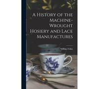 A History Of The Machine-Wrought Hosiery And Lace Manufactures