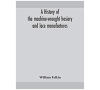 A History Of The Machine-Wrought Hosiery And Lace Manufactures