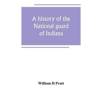 A History Of The National Guard Of Indiana, From The Beginning Of The Militia System In 1787 To The Present Time, Including The Services Of Indiana Troops In The War With Spain