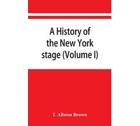 A History Of The New York Stage From The First Performance In 1732 To 1901 (Volume I)