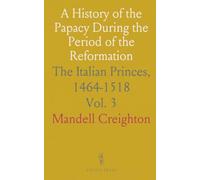A History of the Papacy During the Period of the Reformation: The Italian Princes, 1464-1518