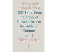 A History of the Peninsular War: 1807-1809, From the Treaty of Fontainebleau to the Battle of Corunna