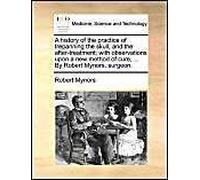 A History Of The Practice Of Trepanning The Skull, And The After-Treatment; With Observations Upon A New Method Of Cure, ... By Robert Mynors, Surgeon.