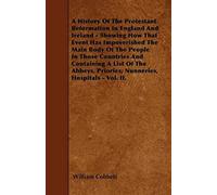 A History Of The Protestant Reformation In England And Ireland - Showing How That Event Has Impoverished The Main Body Of The People In Those Countries And Containing A List Of The Abbeys, Priories, N