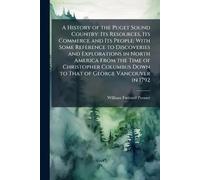 A History of the Puget Sound Country: Its Resources, Its Commerce and Its People: With Some Reference to Discoveries and Explorations in North America ... Down to That of George Vancouver in 1792