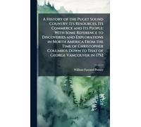 A History of the Puget Sound Country: Its Resources, Its Commerce and Its People: With Some Reference to Discoveries and Explorations in North America ... Down to That of George Vancouver in 1792
