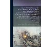 A History Of The Region Of Pennsylvania North Of The Ohio And West Of The Allegheny River, Of The Indian Purchases, And Of The Running Of The Southern