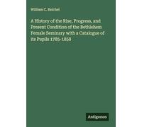 A History of the Rise, Progress, and Present Condition of the Bethlehem Female Seminary with a Catalogue of its Pupils 1785-1858