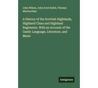 A History of the Scottish Highlands, Highland Clans and Highland Regiments. With an Account of the Gaelic Language, Literature, and Music