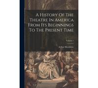 A History Of The Theatre In America From Its Beginnings To The Present Time; Volume 1