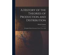 A History Of The Theories Of Production And Distribution: In English Political Economy, From 1776 To 1848