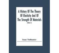 A History Of The Theory Of Elasticity And Of The Strength Of Materials, From Galilei To The Present Time (Volume I) Galilei To Saint Venant 1639-1850