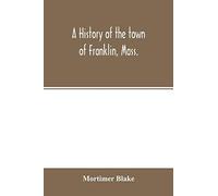 A History Of The Town Of Franklin, Mass.; From Its Settlement To The Completion Of Its First Century, 2d March, 1878; With Genealogical Notices Of Its Earliest Families, Sketches Of Its Professional M