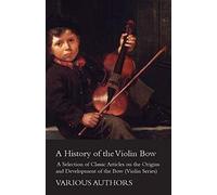 A History Of The Violin Bow - A Selection Of Classic Articles On The Origins And Development Of The Bow (Violin Series)