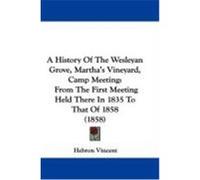 A History of the Wesleyan Grove, Martha's Vineyard, Camp Meeting: From the First Meeting Held There in 1835 to That of 1858 (1858) Vincent, Hebron (Auteur)