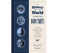 A History of the World Through Body Parts: The Stories Behind the Organs, Appendages, Digits, and the Like Attached to (or Detached from) Famous Bodies