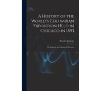 A History Of The World's Columbian Exposition Held In Chicago In 1893; By Authority Of The Board Of Directors