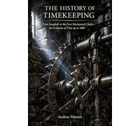 A History of Timekeeping: From Sundials to the First Mechanical Clocks: the Evolution of Time up to 1800