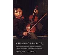 A History Of Violins In Italy - A Selection Of Classic Articles On Violin Design And Italian Luthiers (Violin Series)