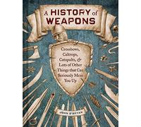 A History of Weapons: Crossbows, Caltrops, Catapults & Lots of Other Things that Can Seriously Mess You Up