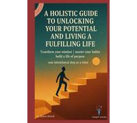 A Holistic Guide to Unlocking Your Potential and Living a Fulfilling Life: Transform your mindset | master your habits | build a life of purposeone intentional step at a time.