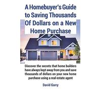 A Homebuyer's Guide To Saving Thousands Of Dollars On A New Home Purchase: Discover The Secrets That Home Builders Have Always Kept Away From You And Save Thousands Of Dollars On New Home Purchase