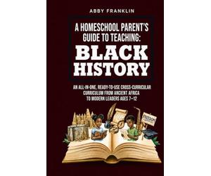 A Homeschool Parent's Guide to Teaching: Black History: An All-in-One, Ready-to-Use Cross-Curricular Curriculum from Ancient Africa to Modern Leaders Ages 7-12