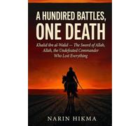 A Hundred Battles, One Death: Khalid ibn al-Walid - The Sword of Allah, the Undefeated Commander Who Lost Everything