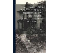 A Hundred New Acrostics On Old Subjects, By Two Poor Women [Signing Themselves M.T. And L.S.P.]
