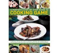 A Hunter's Step by Step Guide to Cooking Game: A Practical Step-by-Step Guide to Dressing, Preparing and Cooking Game in the Field and at Home, with Over 75 Delicious Recipes and 1000 Photographs Andy