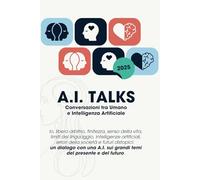 A.I. TALKS: Conversazioni tra Umano e Intelligenza Artificiale: Io, libero arbitrio, finitezza, senso della vita, limiti del linguaggio, intelligenze ... errori della società e futuri distopici