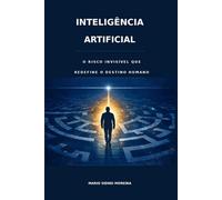 A INTELIGÊNCIA ARTIFICIAL: O RISCO INVISÍVEL QUE REDEFINE O DESTINO HUMANO