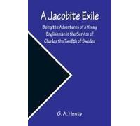 A Jacobite Exile ; Being The Adventures Of A Young Englishman In The Service Of Charles The Twelfth Of Sweden