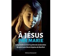 A Jésus par Marie - Comprendre et vivre la prière de consécration de saint Louis-Marie Grignion de Montfort