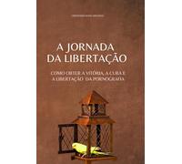 A JORNADA DA LIBERTAÇÃO: COMO OBTER A VITÓRIA, A LIBERTAÇÃO E A CURA DA PORNOGRAFIA