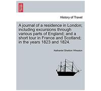 A Journal Of A Residence In London; Including Excursions Through Various Parts Of England; And A Short Tour In France And Scotland; In The Years 1823 And 1824.