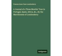 A Journal of a Three Months' Tour in Portugal, Spain, Africa, &c., By the Marchioness of Londonderry