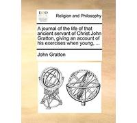 A Journal Of The Life Of That Ancient Servant Of Christ John Gratton, Giving An Account Of His Exercises When Young, ...