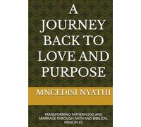 A JOURNEY BACK TO LOVE AND PURPOSE: TRANSFORMING FATHERHOOD AND MARRIAGE THROUGH FAITH AND BIBILICAL PRINCIPLES