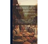 A Journey From Aleppo To Damascus: With A Description Of Those Two Capital Cities, And The Neighbouring Parts Of Syria: To Which Is Added, An Account
