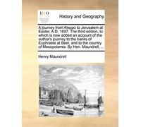 A Journey From Aleppo To Jerusalem At Easter, A.D. 1697. The Third Edition, To Which Is Now Added An Account Of The Author's Journey To The Banks Of ... Of Mesopotamia. By Hen. Maundrell, ...