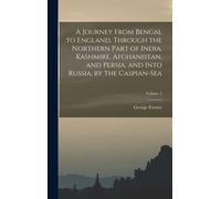 A Journey From Bengal To England, Through The Northern Part Of India, Kashmire, Afghanistan, And Persia, And Into Russia, By The Caspian-Sea; Volume 1
