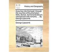 A Journey Into Cornwall, Through the Counties of Southampton, Wilts, Dorset, Somerset & Devon: Interspersed with Remarks, ... by George Lipscomb. Lipscomb, George (Auteur)