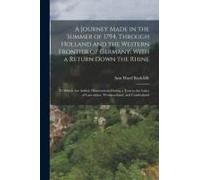 A Journey Made In The Summer Of 1794, Through Holland And The Western Frontier Of Germany, With A Return Down The Rhine: To Which Are Added, Observati