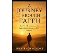 A Journey Through Faith How God Transformed My Broken Life and Restored My Purpose: From Brokenness to Restoration: Discovering Hope, Healing, and God’s Unfailing Grace