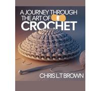 A Journey Through the Art of Crochet - Chris LT Brown: An Extensive Collection of Unique Patterns and Diverse Stitch Techniques for Enthusiasts and Beginners Alike