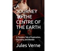 A JOURNEY TO THE CENTRE OF THE EARTH: A Timeless Tale of Exploration, Discovery, and Wonder