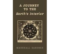 A Journey to the Earth's Interior: An Illustrated Hollow Earth Theory Work, First Published 1913: A Hollow Earth Theory Work, First Published 1913