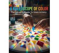 A Kaleidoscope Of Color: The Artisan'S Guide To Glass Artistry